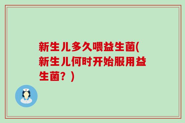新生儿多久喂益生菌(新生儿何时开始服用益生菌？)
