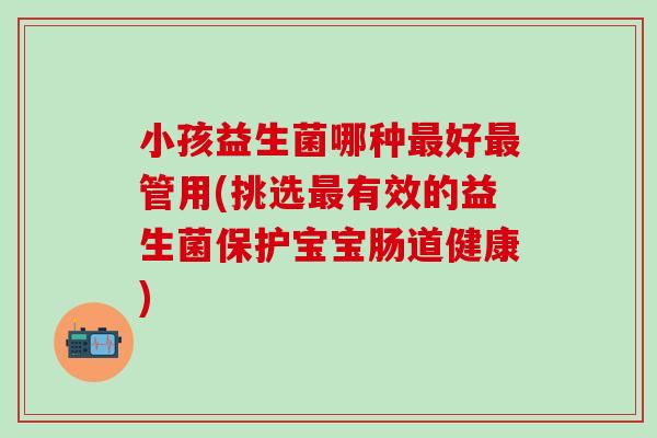 小孩益生菌哪种好管用(挑选有效的益生菌保护宝宝肠道健康)