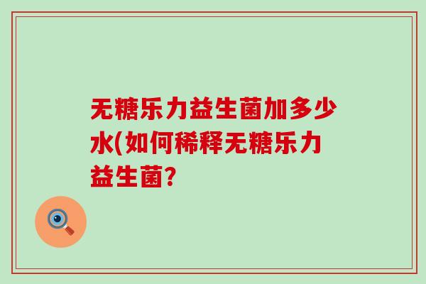 无糖乐力益生菌加多少水(如何稀释无糖乐力益生菌？