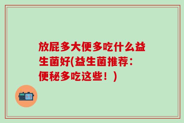放屁多大便多吃什么益生菌好(益生菌推荐：多吃这些！)