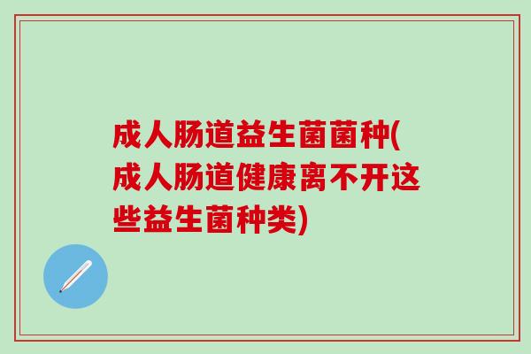 成人肠道益生菌菌种(成人肠道健康离不开这些益生菌种类)