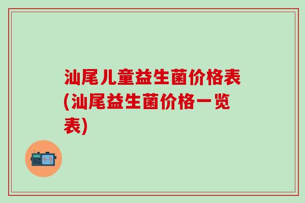 汕尾儿童益生菌价格表(汕尾益生菌价格一览表)