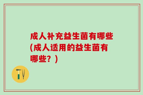 成人补充益生菌有哪些(成人适用的益生菌有哪些？)
