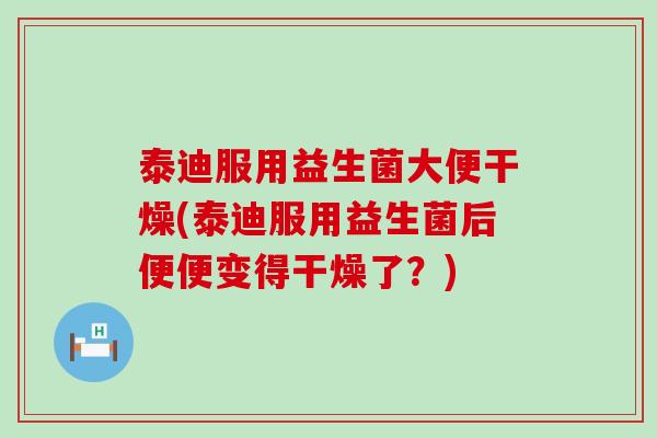 泰迪服用益生菌大便干燥(泰迪服用益生菌后便便变得干燥了？)