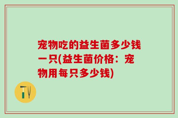宠物吃的益生菌多少钱一只(益生菌价格：宠物用每只多少钱)