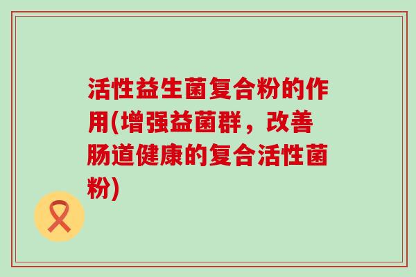 活性益生菌复合粉的作用(增强益菌群，改善肠道健康的复合活性菌粉)