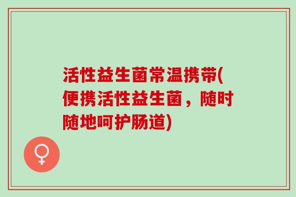 活性益生菌常温携带(便携活性益生菌，随时随地呵护肠道)