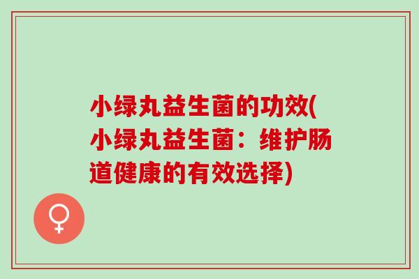 小绿丸益生菌的功效(小绿丸益生菌：维护肠道健康的有效选择)