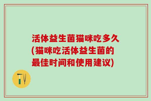 活体益生菌猫咪吃多久(猫咪吃活体益生菌的佳时间和使用建议)
