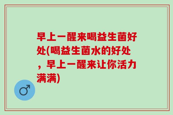早上一醒来喝益生菌好处(喝益生菌水的好处，早上一醒来让你活力满满)