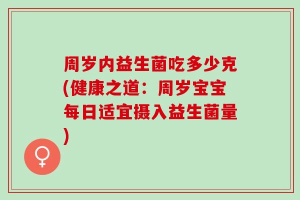 周岁内益生菌吃多少克(健康之道：周岁宝宝每日适宜摄入益生菌量)