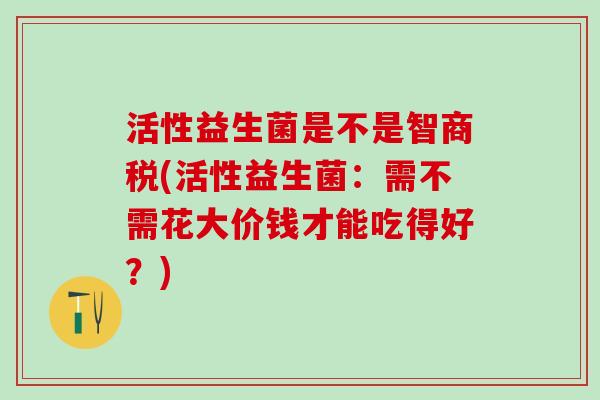 活性益生菌是不是智商税(活性益生菌：需不需花大价钱才能吃得好？)