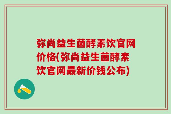弥尚益生菌酵素饮官网价格(弥尚益生菌酵素饮官网新价钱公布)