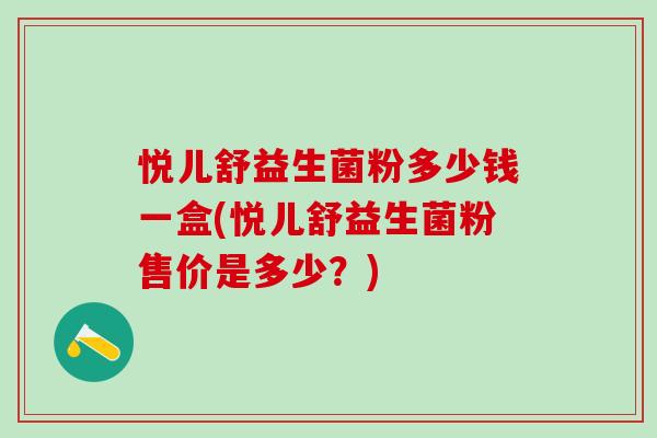 悦儿舒益生菌粉多少钱一盒(悦儿舒益生菌粉售价是多少？)