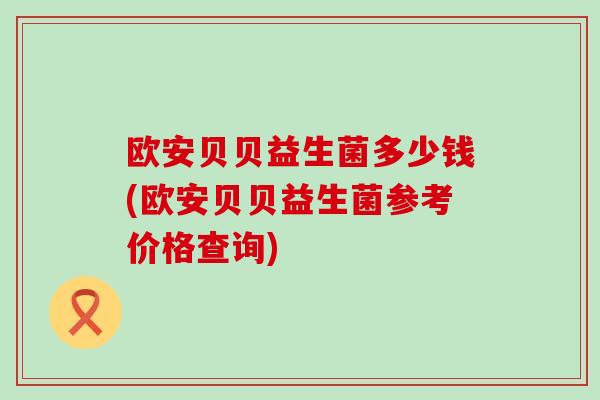 欧安贝贝益生菌多少钱(欧安贝贝益生菌参考价格查询)