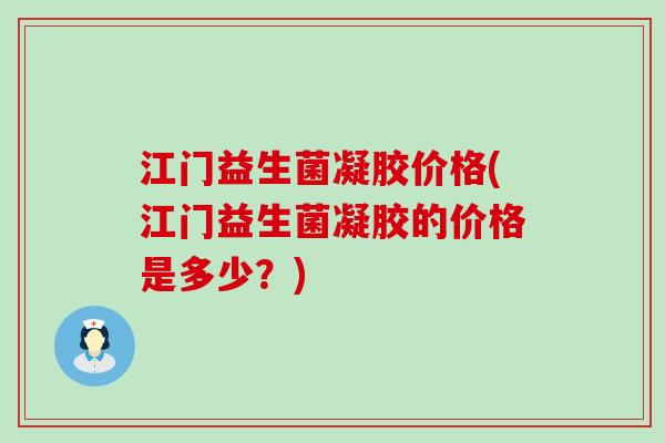 江门益生菌凝胶价格(江门益生菌凝胶的价格是多少？)
