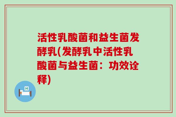 活性乳酸菌和益生菌发酵乳(发酵乳中活性乳酸菌与益生菌：功效诠释)