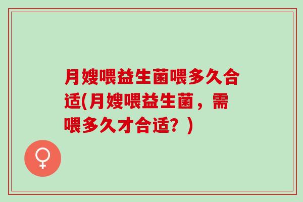 月嫂喂益生菌喂多久合适(月嫂喂益生菌，需喂多久才合适？)