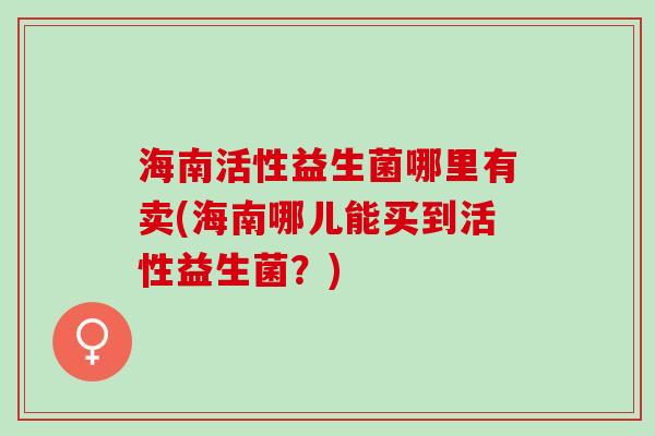 海南活性益生菌哪里有卖(海南哪儿能买到活性益生菌？)