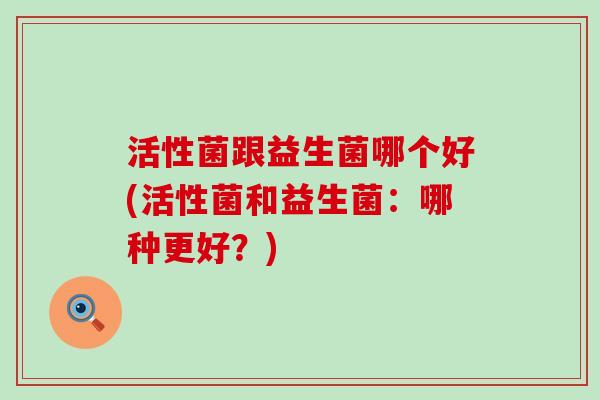 活性菌跟益生菌哪个好(活性菌和益生菌：哪种更好？)