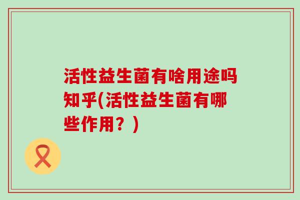 活性益生菌有啥用途吗知乎(活性益生菌有哪些作用？)