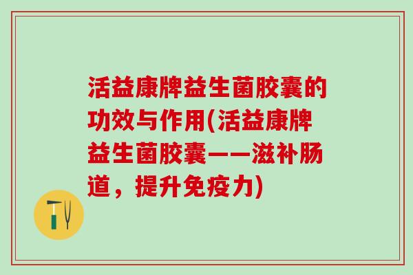 活益康牌益生菌胶囊的功效与作用(活益康牌益生菌胶囊——滋补肠道，提升力)