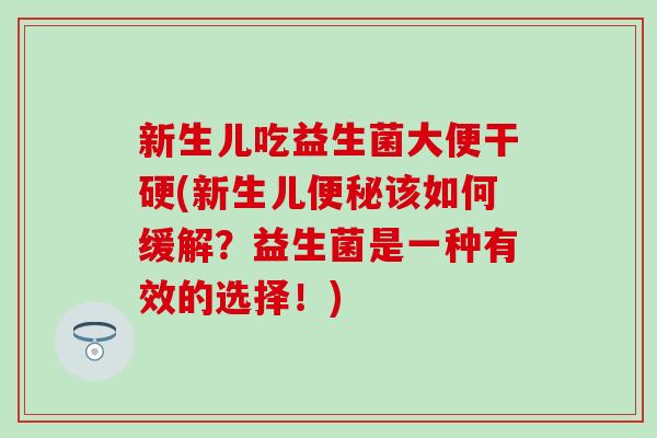 新生儿吃益生菌大便干硬(新生儿该如何缓解？益生菌是一种有效的选择！)