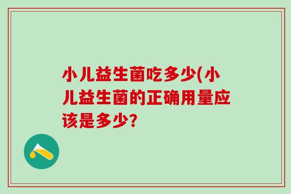 小儿益生菌吃多少(小儿益生菌的正确用量应该是多少？