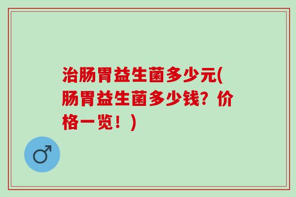 肠胃益生菌多少元(肠胃益生菌多少钱？价格一览！)