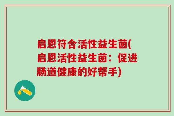 启恩符合活性益生菌(启恩活性益生菌：促进肠道健康的好帮手)