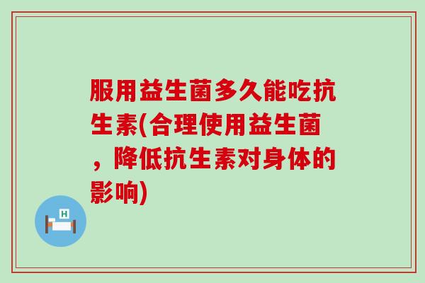 服用益生菌多久能吃抗生素(合理使用益生菌，降低抗生素对身体的影响)