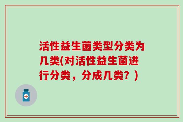 活性益生菌类型分类为几类(对活性益生菌进行分类，分成几类？)