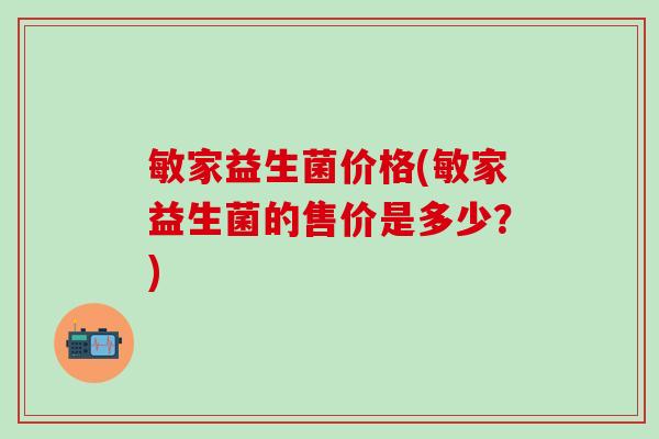 敏家益生菌价格(敏家益生菌的售价是多少？)
