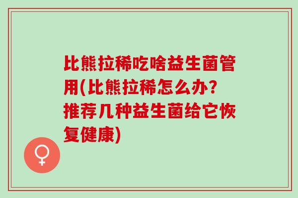 比熊拉稀吃啥益生菌管用(比熊拉稀怎么办？推荐几种益生菌给它恢复健康)