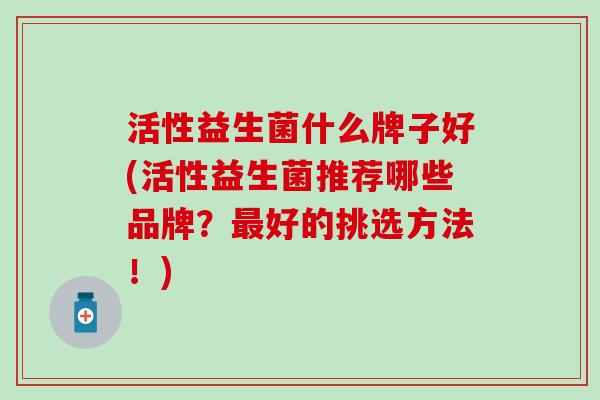 活性益生菌什么牌子好(活性益生菌推荐哪些品牌？好的挑选方法！)
