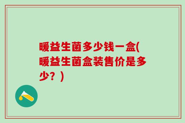 暖益生菌多少钱一盒(暖益生菌盒装售价是多少？)