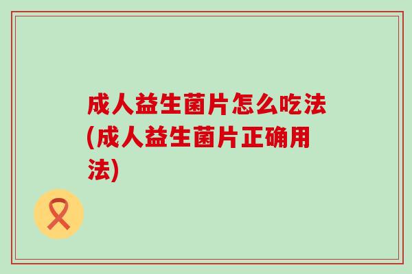 成人益生菌片怎么吃法(成人益生菌片正确用法)