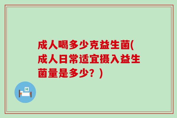 成人喝多少克益生菌(成人日常适宜摄入益生菌量是多少？)