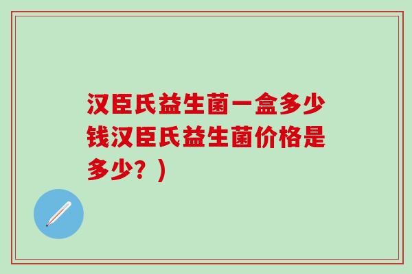 汉臣氏益生菌一盒多少钱汉臣氏益生菌价格是多少？)