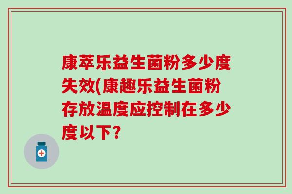 康萃乐益生菌粉多少度失效(康趣乐益生菌粉存放温度应控制在多少度以下？