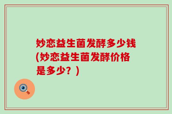 妙恋益生菌发酵多少钱(妙恋益生菌发酵价格是多少？)
