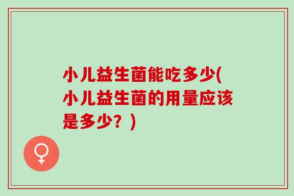 小儿益生菌能吃多少(小儿益生菌的用量应该是多少？)