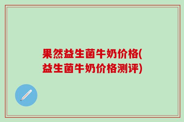 果然益生菌牛奶价格(益生菌牛奶价格测评)