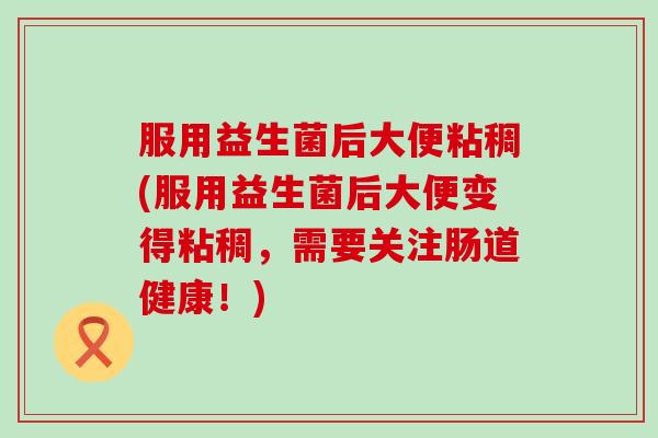 服用益生菌后大便粘稠(服用益生菌后大便变得粘稠，需要关注肠道健康！)