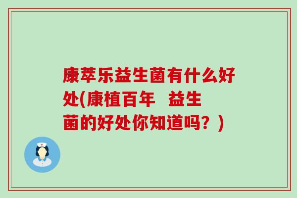 康萃乐益生菌有什么好处(康植百年  益生菌的好处你知道吗？)
