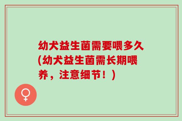幼犬益生菌需要喂多久(幼犬益生菌需长期喂养，注意细节！)