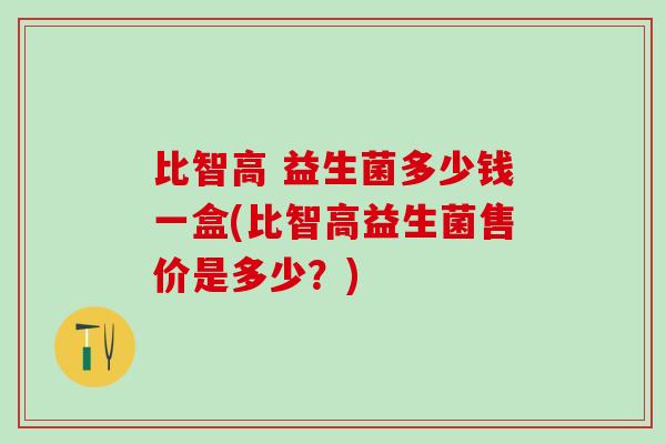 比智高 益生菌多少钱一盒(比智高益生菌售价是多少？)