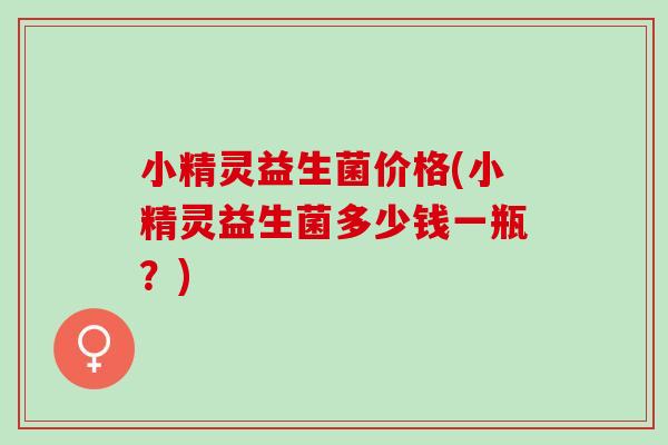 小精灵益生菌价格(小精灵益生菌多少钱一瓶？)