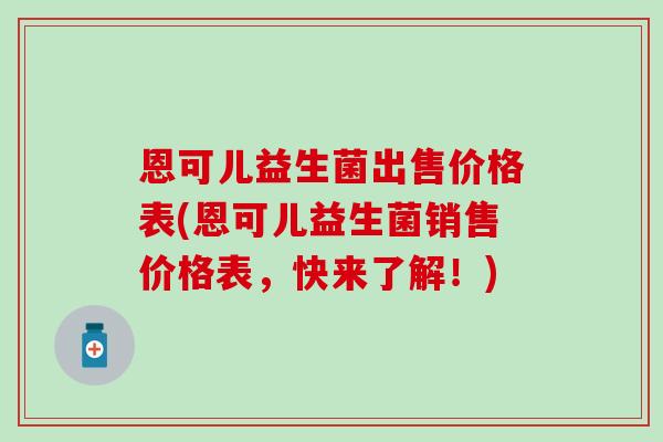 恩可儿益生菌出售价格表(恩可儿益生菌销售价格表，快来了解！)