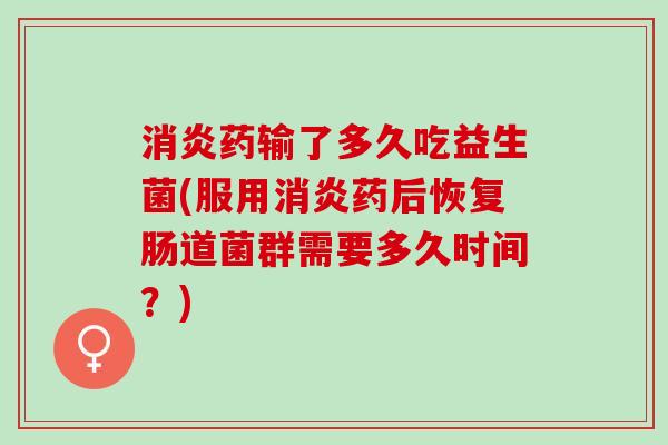 药输了多久吃益生菌(服用药后恢复肠道菌群需要多久时间？)